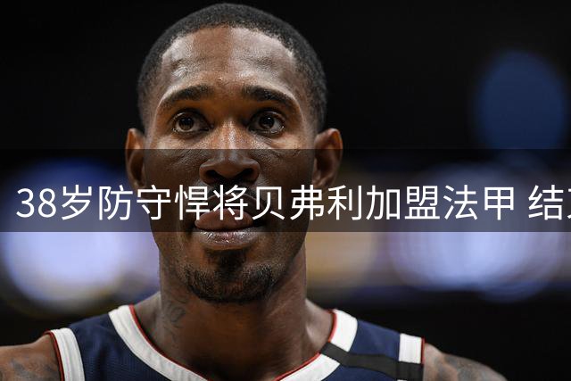 38岁防守悍将贝弗利加盟法甲 结束两年NBA空窗期